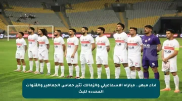 أداء مبهر.. مباراة الإسماعيلي والزمالك تثير حماس الجماهير والقنوات المحددة للبث